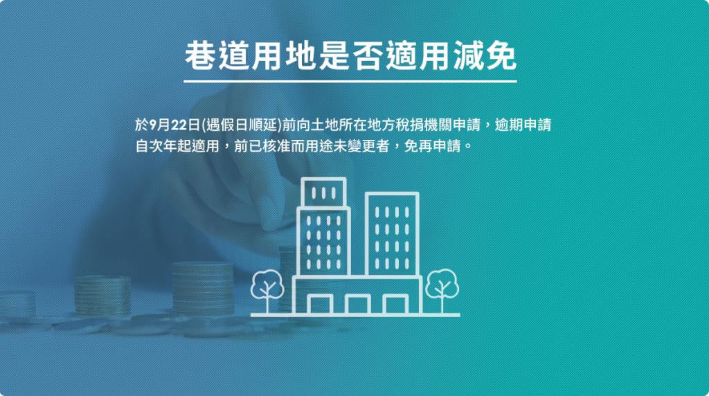 巷道用地是否適用減免：於9月22日前向土地所在地方稅捐機關申請，逾期申請自次年起適用，前已核准而用途未變更者，免再申請。